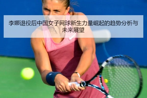 李娜退役后中国女子网球新生力量崛起的趋势分析与未来展望