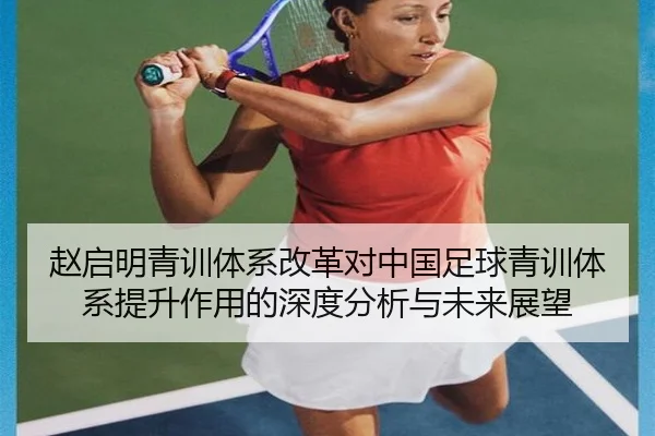 赵启明青训体系改革对中国足球青训体系提升作用的深度分析与未来展望