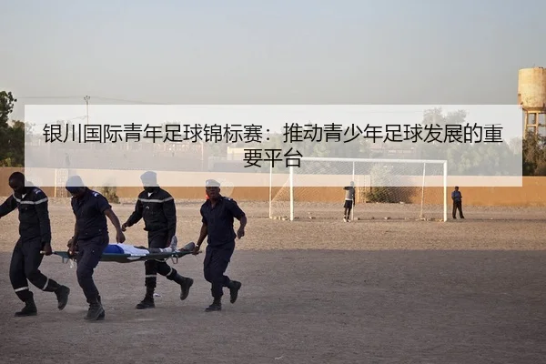 银川国际青年足球锦标赛：推动青少年足球发展的重要平台