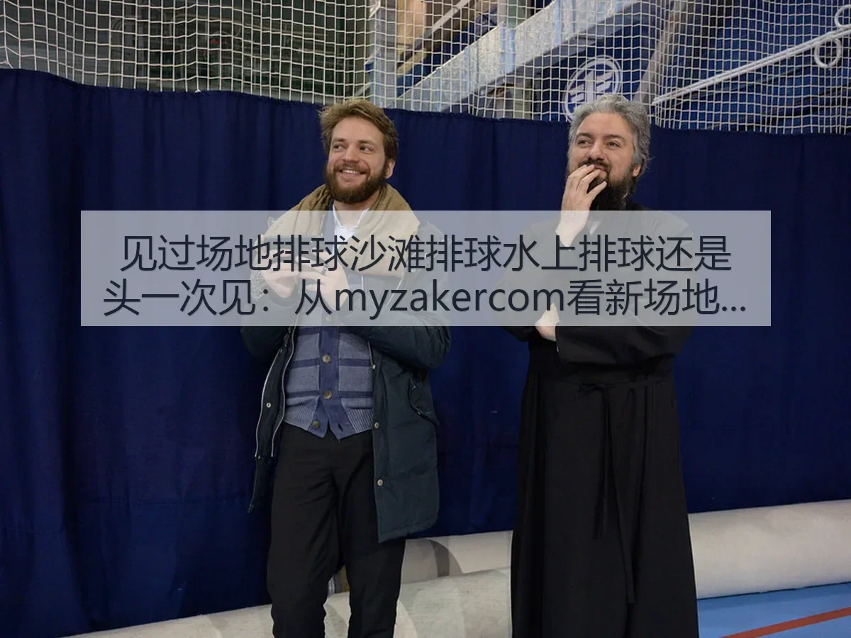 见过场地排球沙滩排球水上排球还是头一次见：从myzakercom看新场地的体育想象